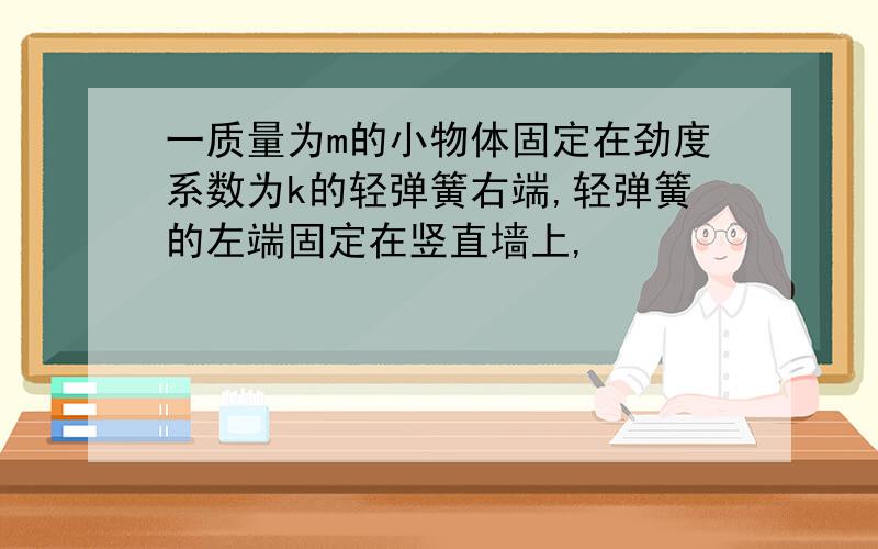 一质量为m的小物体固定在劲度系数为k的轻弹簧右端,轻弹簧的左端固定在竖直墙上,