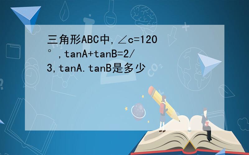 三角形ABC中,∠c=120°,tanA+tanB=2/3,tanA.tanB是多少