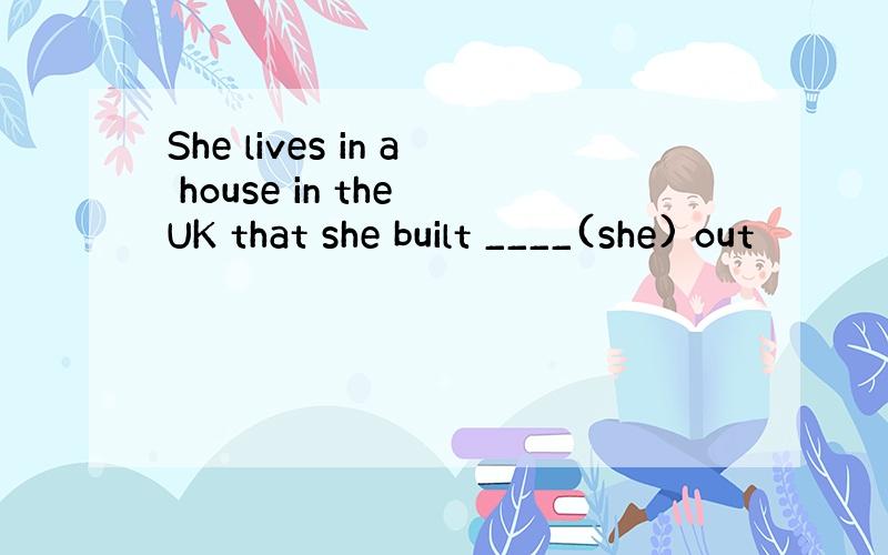 She lives in a house in the UK that she built ____(she) out