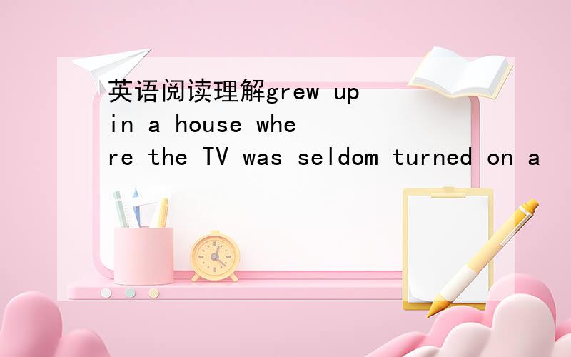 英语阅读理解grew up in a house where the TV was seldom turned on a