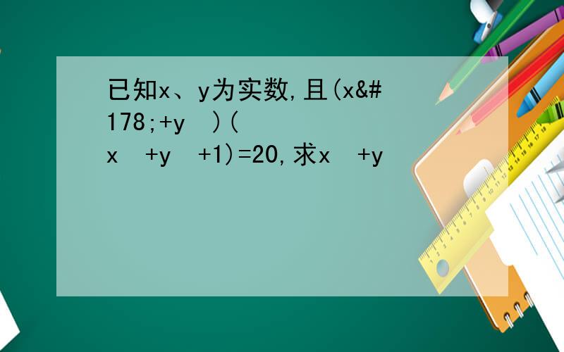 已知x、y为实数,且(x²+y²)(x²+y²+1)=20,求x²+y