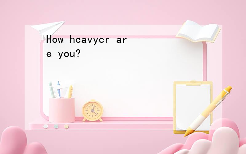 How heavyer are you?