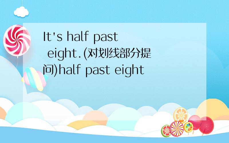 It's half past eight.(对划线部分提问)half past eight