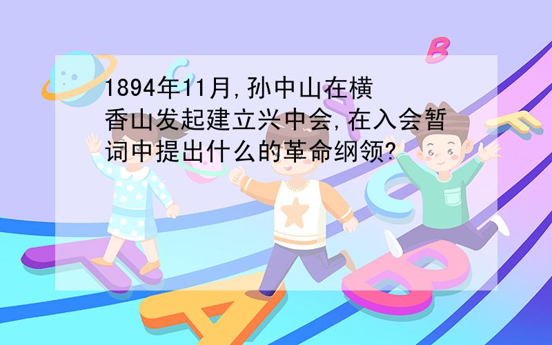 1894年11月,孙中山在横香山发起建立兴中会,在入会暂词中提出什么的革命纲领?