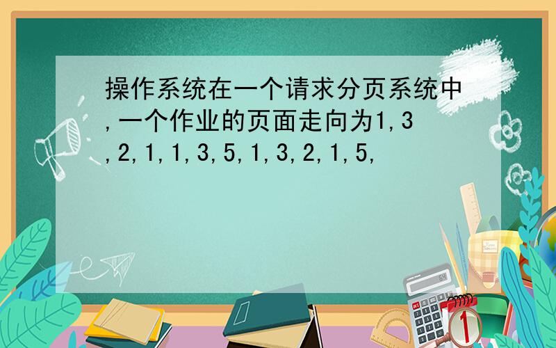 操作系统在一个请求分页系统中,一个作业的页面走向为1,3,2,1,1,3,5,1,3,2,1,5,