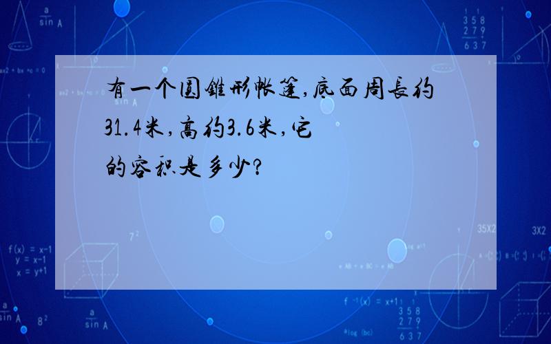 有一个圆锥形帐篷,底面周长约31.4米,高约3.6米,它的容积是多少?