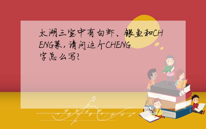太湖三宝中有白虾、银鱼和CHENG菜,请问这个CHENG字怎么写?