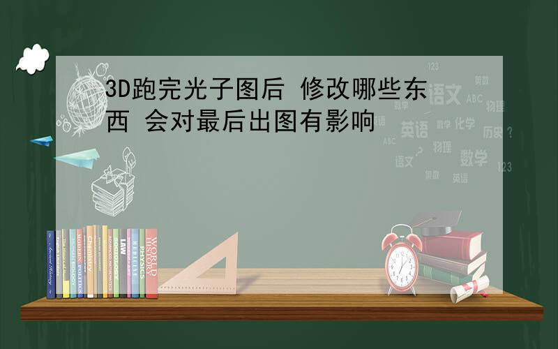 3D跑完光子图后 修改哪些东西 会对最后出图有影响