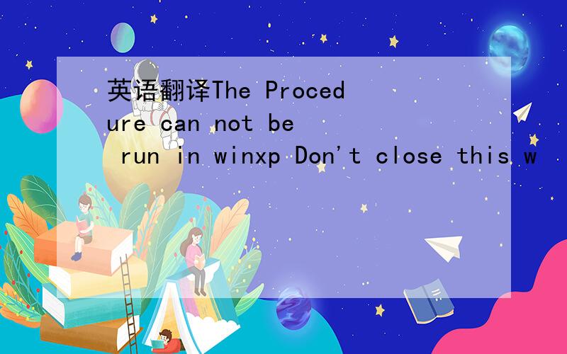 英语翻译The Procedure can not be run in winxp Don't close this w