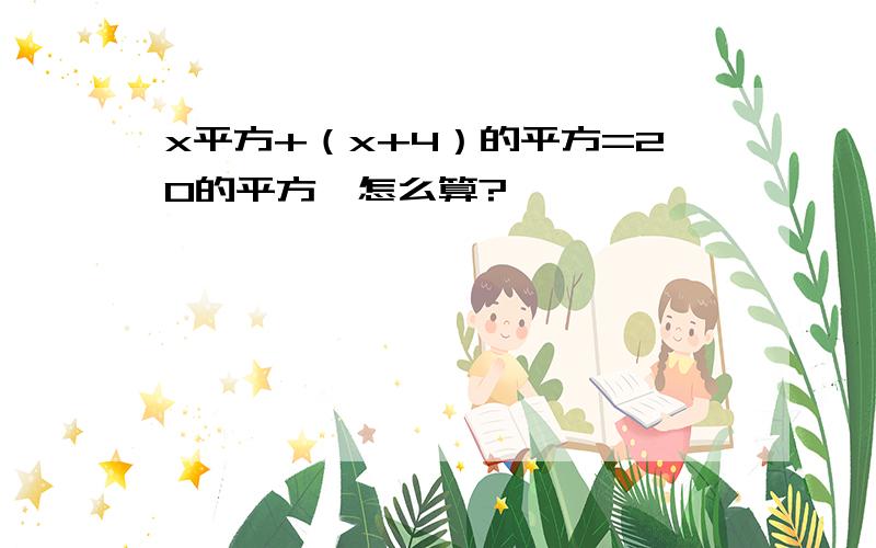 x平方+（x+4）的平方=20的平方,怎么算?