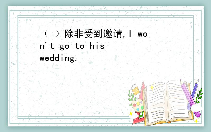 （ ）除非受到邀请,I won't go to his wedding.