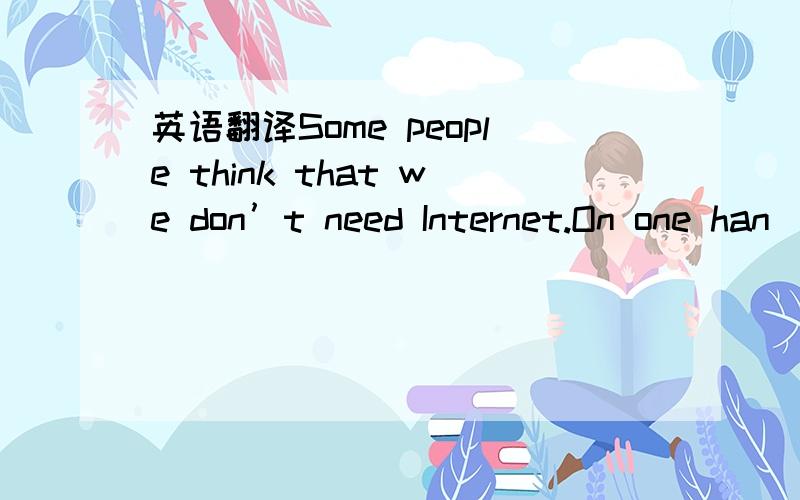 英语翻译Some people think that we don’t need Internet.On one han