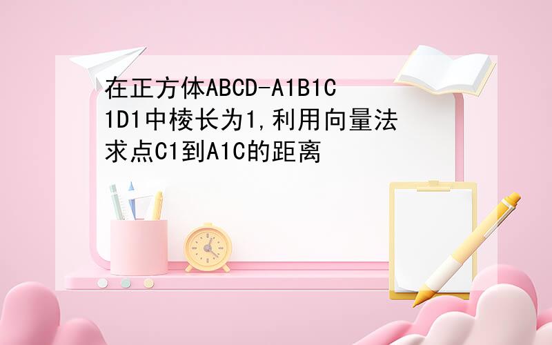 在正方体ABCD-A1B1C1D1中棱长为1,利用向量法求点C1到A1C的距离