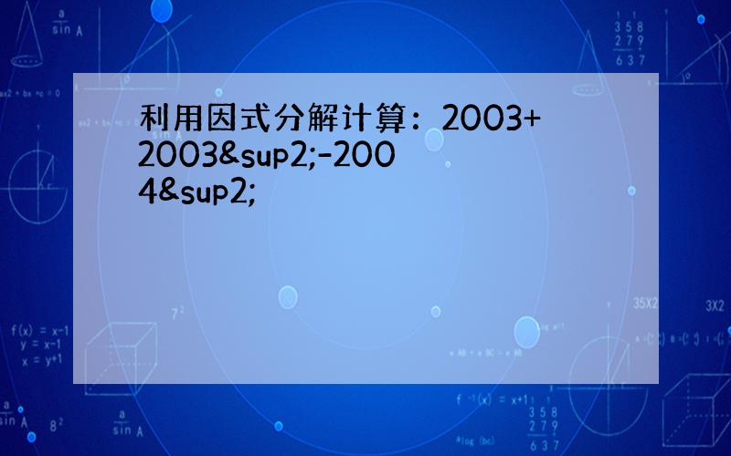 利用因式分解计算：2003+2003²-2004²