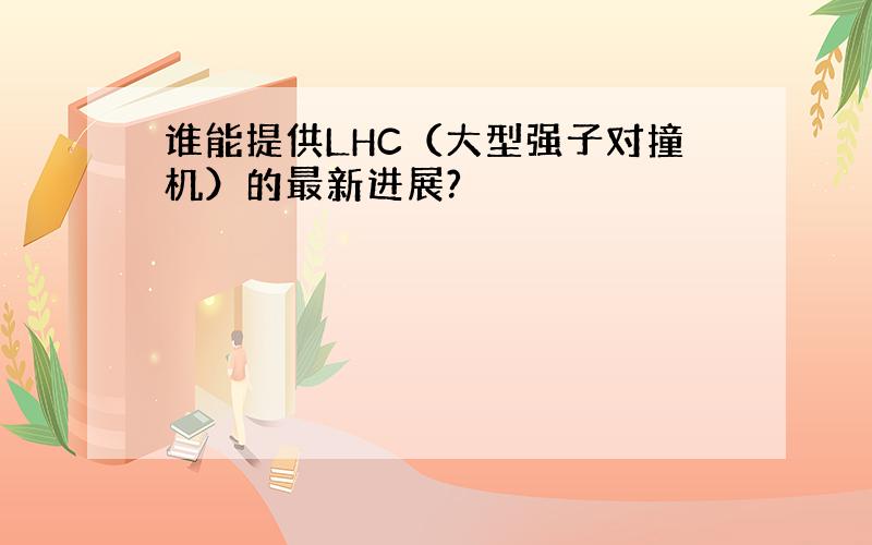 谁能提供LHC（大型强子对撞机）的最新进展?