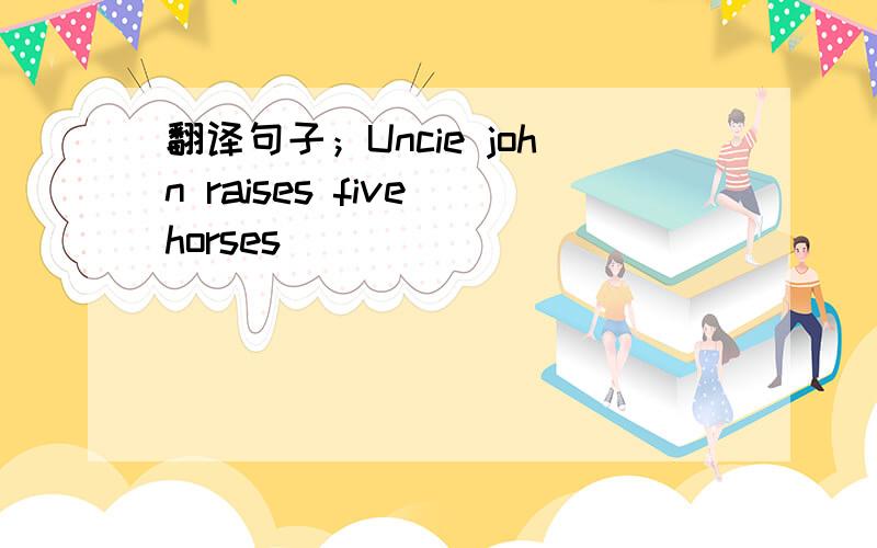 翻译句子；Uncie john raises five horses