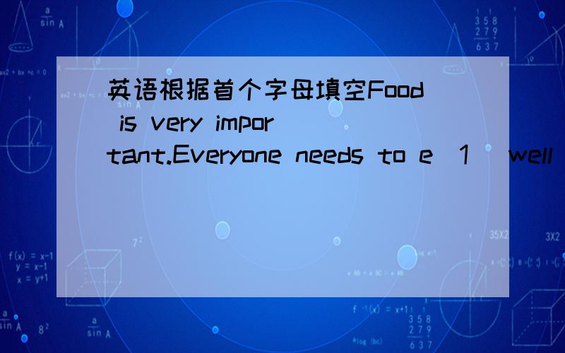 英语根据首个字母填空Food is very important.Everyone needs to e(1) well