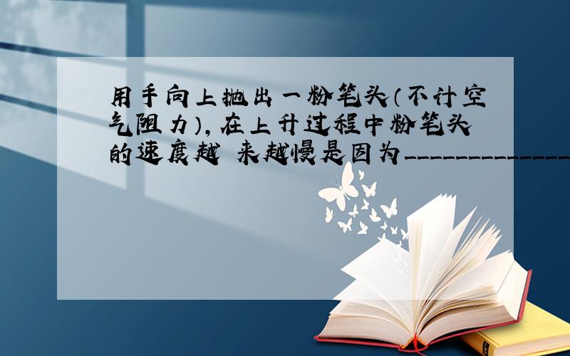 用手向上抛出一粉笔头（不计空气阻力）,在上升过程中粉笔头的速度越 来越慢是因为___________________