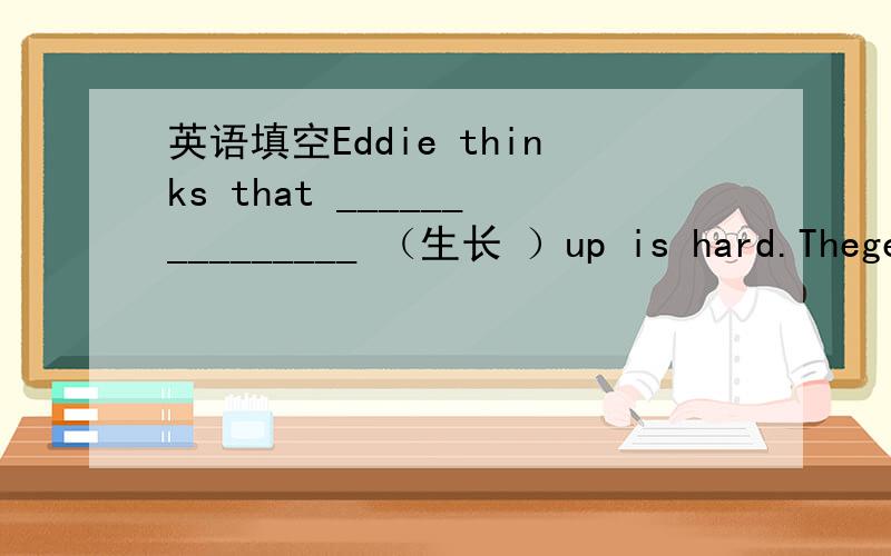 英语填空Eddie thinks that _______________ （生长 ）up is hard.Thegen