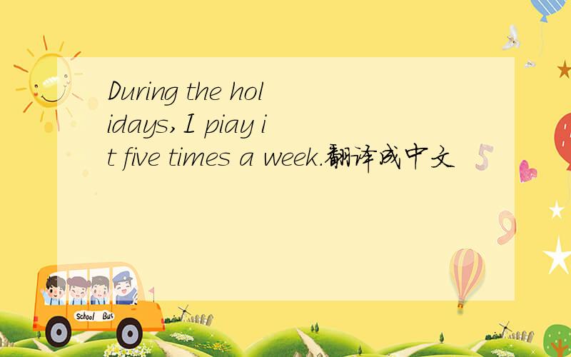 During the holidays,I piay it five times a week.翻译成中文