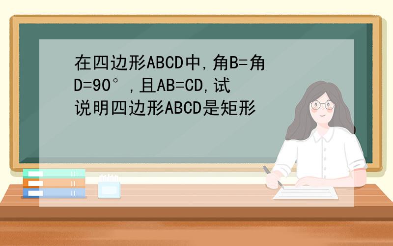 在四边形ABCD中,角B=角D=90°,且AB=CD,试说明四边形ABCD是矩形