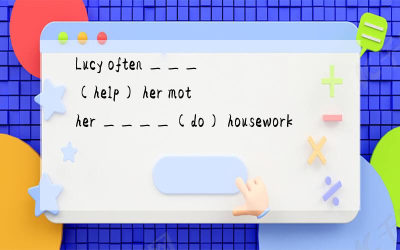 Lucy often ___(help) her mother ____(do) housework