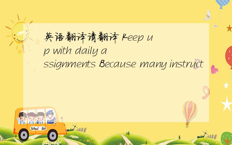 英语翻译请翻译 Keep up with daily assignments Because many instruct