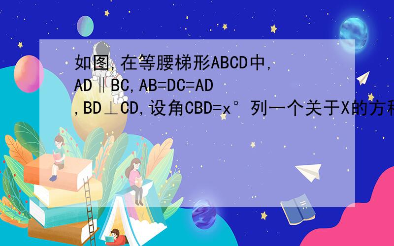 如图,在等腰梯形ABCD中,AD‖BC,AB=DC=AD,BD⊥CD,设角CBD=x°列一个关于X的方程,并求这个方程的
