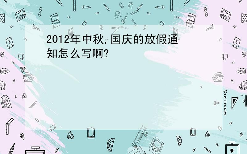 2012年中秋,国庆的放假通知怎么写啊?
