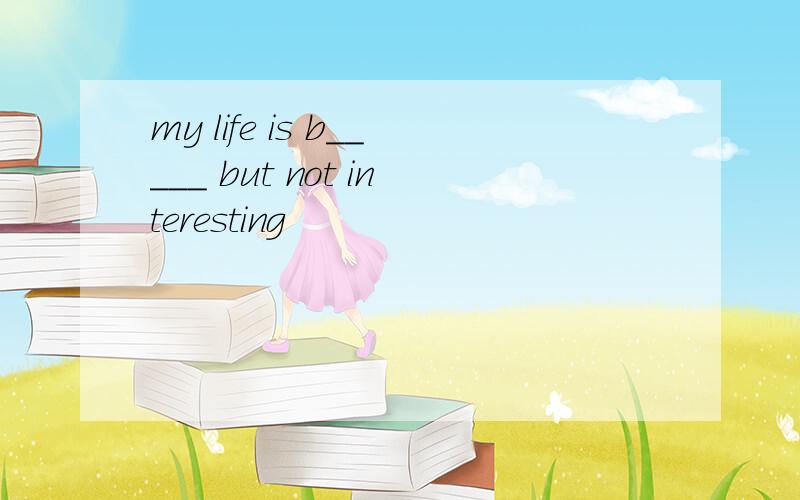 my life is b_____ but not interesting
