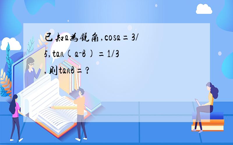 已知a为锐角,cosa=3/5,tan(a-B)=1/3,则tanB=?