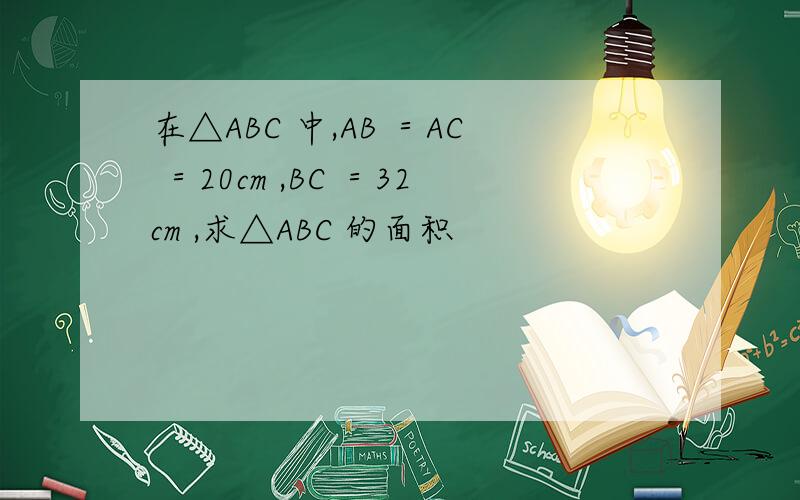 在△ABC 中,AB ＝AC ＝20cm ,BC ＝32cm ,求△ABC 的面积