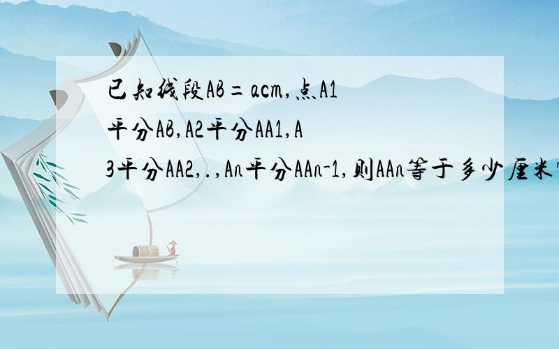已知线段AB=acm,点A1平分AB,A2平分AA1,A3平分AA2,.,An平分AAn-1,则AAn等于多少厘米?