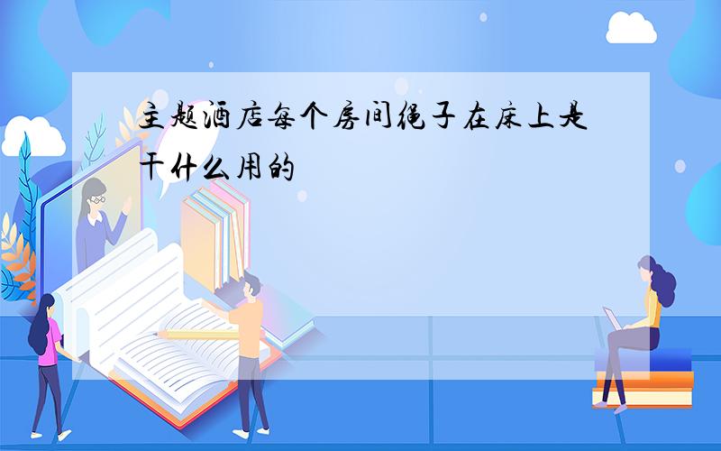 主题酒店每个房间绳子在床上是干什么用的