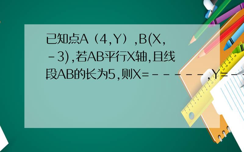已知点A（4,Y）,B(X,-3),若AB平行X轴,且线段AB的长为5,则X=-----,Y=---------