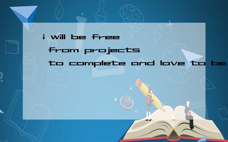 i will be free from projects to complete and love to be marr