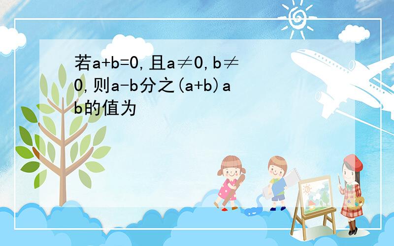 若a+b=0,且a≠0,b≠0,则a-b分之(a+b)ab的值为