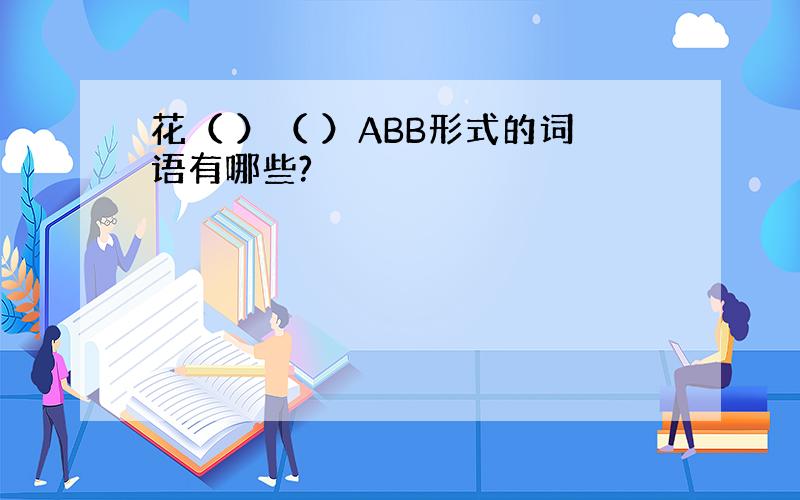 花（ ）（ ）ABB形式的词语有哪些?
