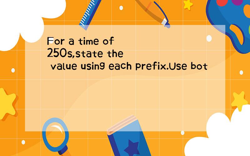 For a time of 250s,state the value using each prefix.Use bot