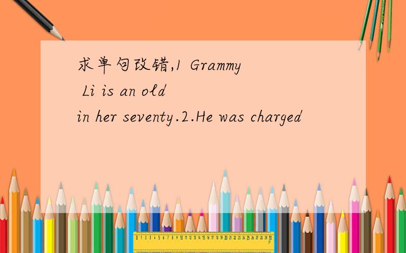 求单句改错,1 Grammy Li is an old in her seventy.2.He was charged
