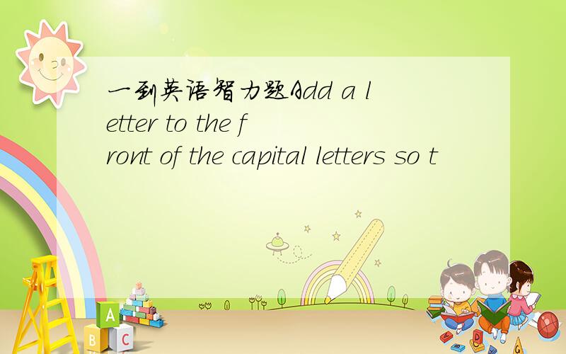一到英语智力题Add a letter to the front of the capital letters so t
