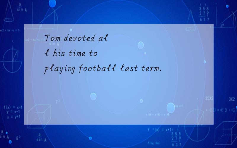 Tom devoted all his time to playing football last term.