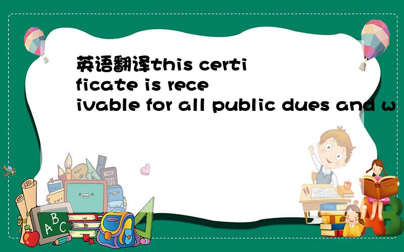 英语翻译this certificate is receivable for all public dues and w