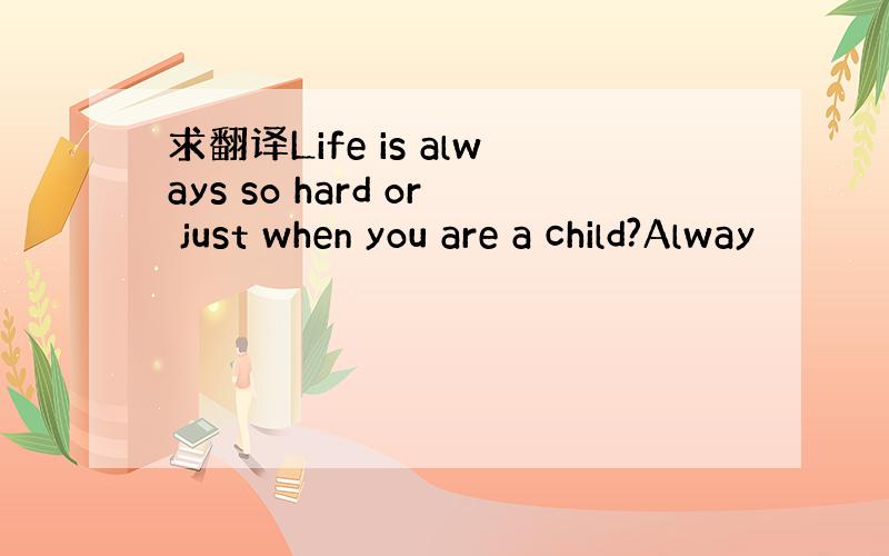求翻译Life is always so hard or just when you are a child?Alway