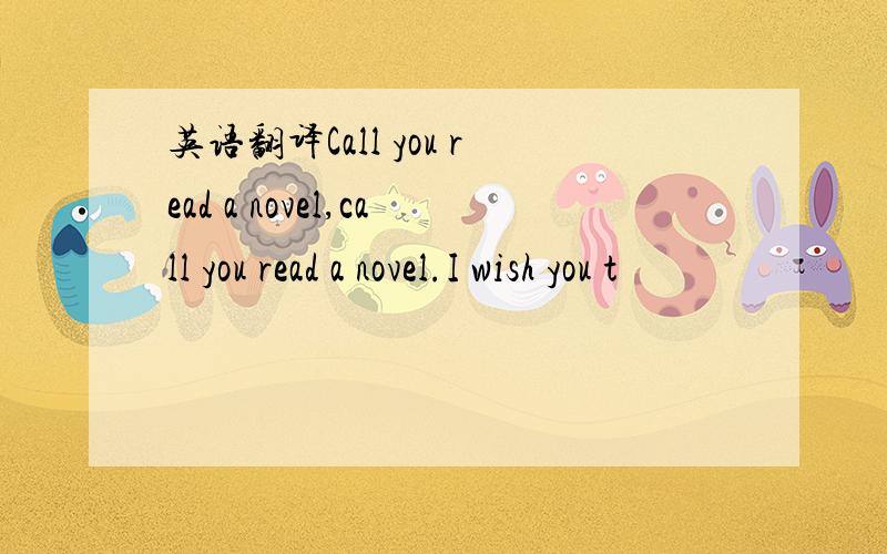 英语翻译Call you read a novel,call you read a novel.I wish you t