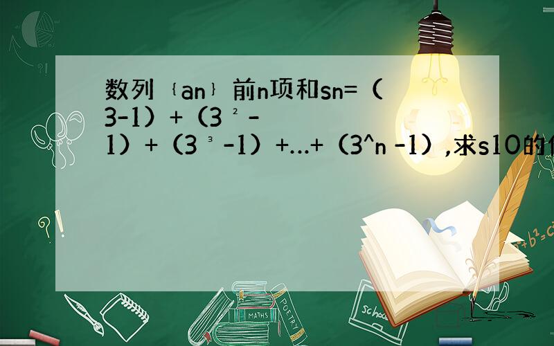 数列﹛an﹜前n项和sn=（3-1）+（3²-1）+（3³-1）+…+（3^n -1）,求s10的值