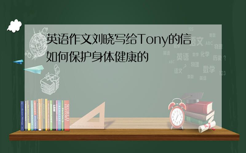 英语作文刘晓写给Tony的信如何保护身体健康的