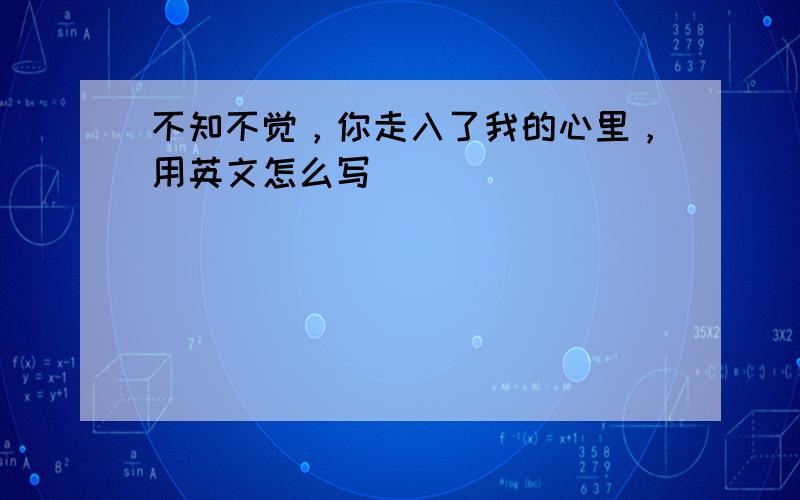 不知不觉，你走入了我的心里，用英文怎么写