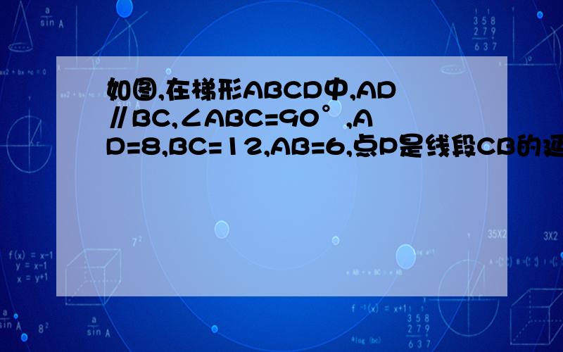 如图,在梯形ABCD中,AD∥BC,∠ABC=90°,AD=8,BC=12,AB=6,点P是线段CB的延长线上的一动点,