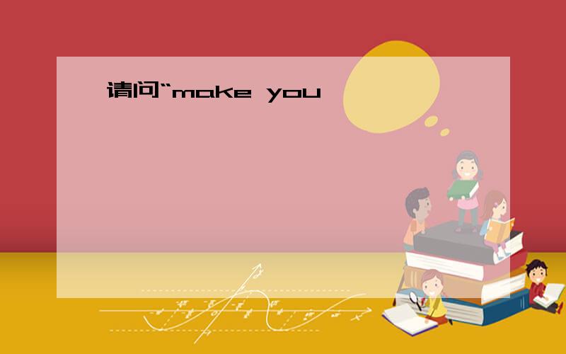 请问“make you